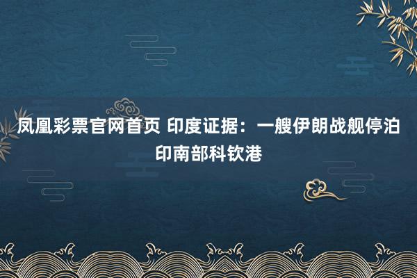 凤凰彩票官网首页 印度证据：一艘伊朗战舰停泊印南部科钦港