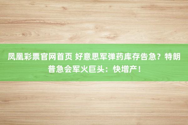 凤凰彩票官网首页 好意思军弹药库存告急？特朗普急会军火巨头：快增产！