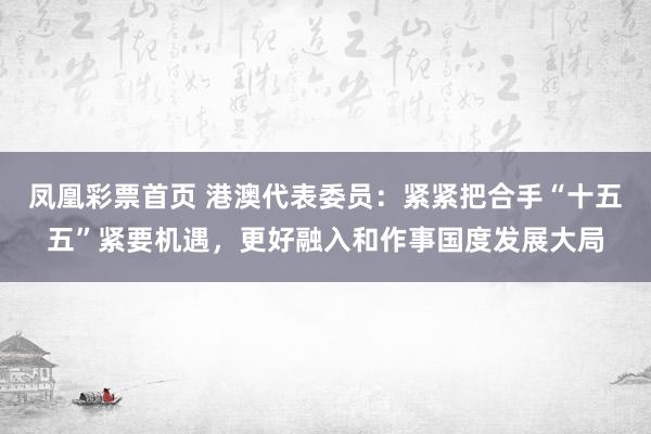 凤凰彩票首页 港澳代表委员：紧紧把合手“十五五”紧要机遇，更好融入和作事国度发展大局