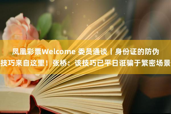 凤凰彩票Welcome 委员通谈丨身份证的防伪技巧来自这里！张桥：该技巧已平日诳骗于繁密场景