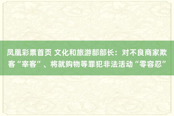凤凰彩票首页 文化和旅游部部长：对不良商家欺客“宰客”、将就购物等罪犯非法活动“零容忍”
