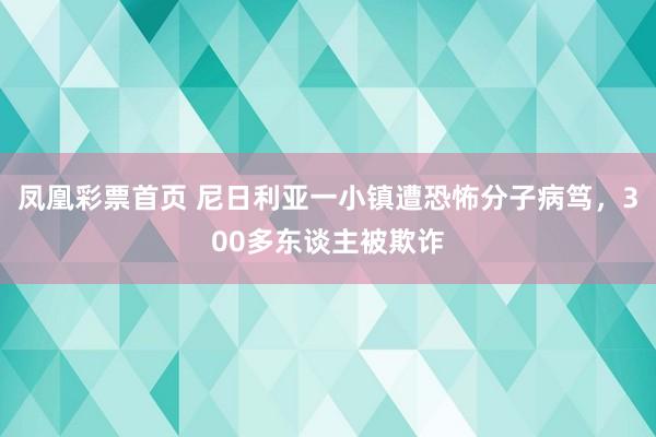 凤凰彩票首页 尼日利亚一小镇遭恐怖分子病笃，300多东谈主被欺诈