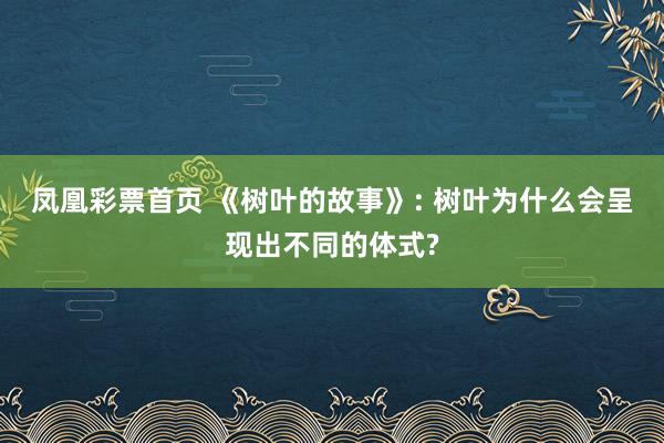 凤凰彩票首页 《树叶的故事》: 树叶为什么会呈现出不同的体式?