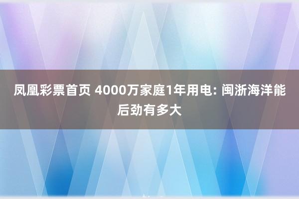 凤凰彩票首页 4000万家庭1年用电: 闽浙海洋能后劲有多大