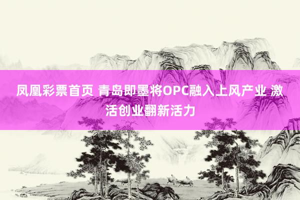 凤凰彩票首页 青岛即墨将OPC融入上风产业 激活创业翻新活力