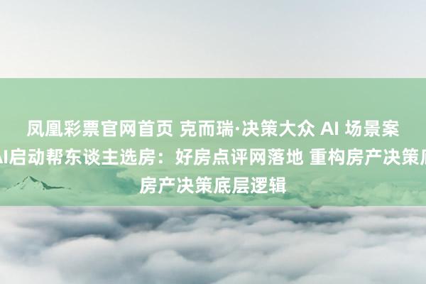 凤凰彩票官网首页 克而瑞·决策大众 AI 场景案例丨当AI启动帮东谈主选房：好房点评网落地 重构房产决策底层逻辑