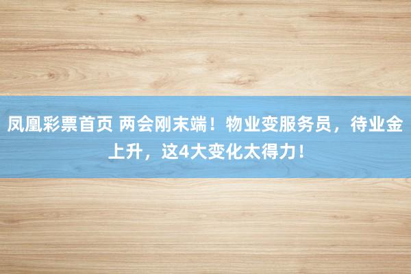 凤凰彩票首页 两会刚末端！物业变服务员，待业金上升，这4大变化太得力！