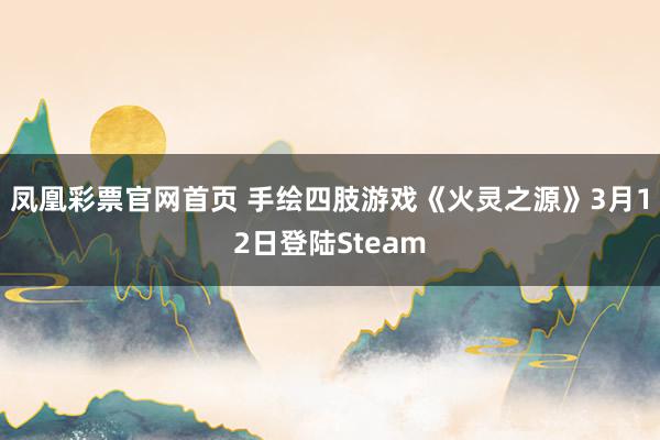 凤凰彩票官网首页 手绘四肢游戏《火灵之源》3月12日登陆Steam