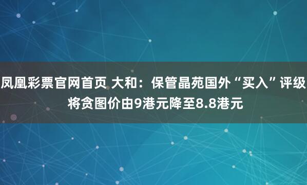 凤凰彩票官网首页 大和：保管晶苑国外“买入”评级 将贪图价由9港元降至8.8港元