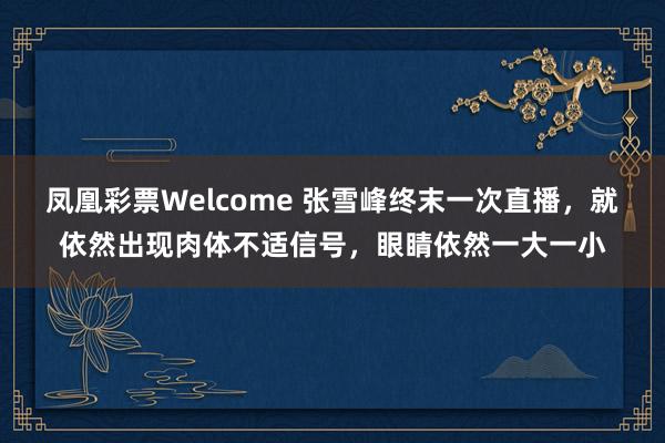 凤凰彩票Welcome 张雪峰终末一次直播，就依然出现肉体不适信号，眼睛依然一大一小