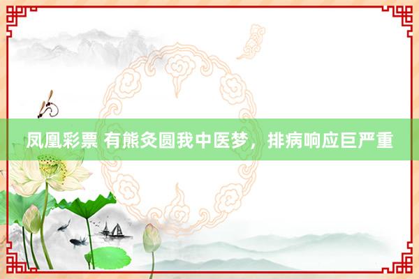 凤凰彩票 有熊灸圆我中医梦，排病响应巨严重