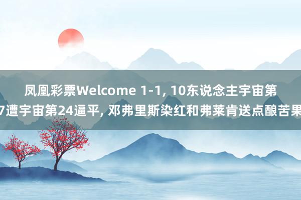 凤凰彩票Welcome 1-1， 10东说念主宇宙第7遭宇宙第24逼平， 邓弗里斯染红和弗莱肯送点酿苦果
