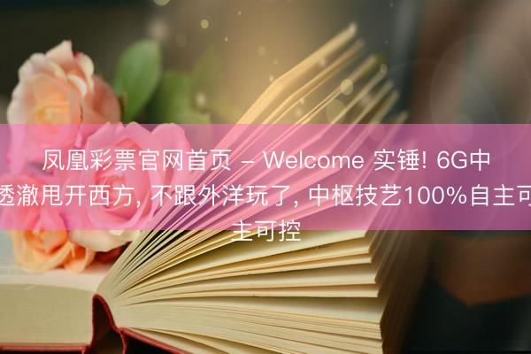 凤凰彩票官网首页 - Welcome 实锤! 6G中国透澈甩开西方， 不跟外洋玩了， 中枢技艺100%自主可控