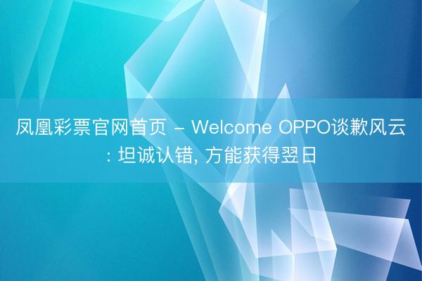 凤凰彩票官网首页 - Welcome OPPO谈歉风云: 坦诚认错， 方能获得翌日