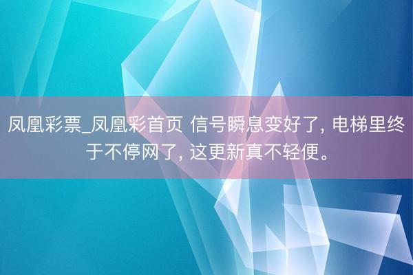 凤凰彩票_凤凰彩首页 信号瞬息变好了， 电梯里终于不停网了， 这更新真不轻便。