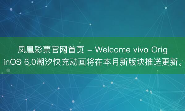 凤凰彩票官网首页 - Welcome vivo OriginOS 6.0潮汐快充动画将在本月新版块推送更新。