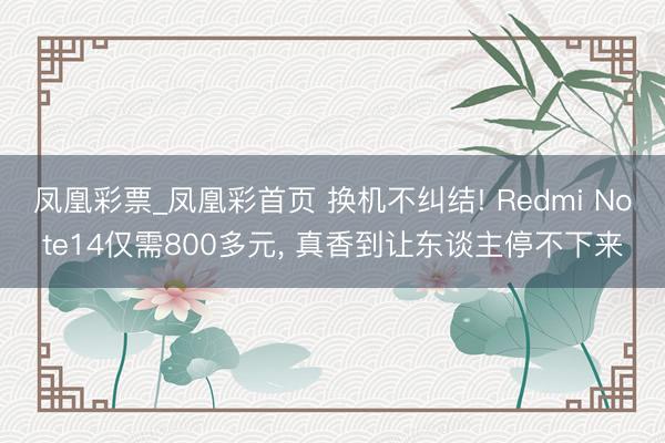 凤凰彩票_凤凰彩首页 换机不纠结! Redmi Note14仅需800多元, 真香到让东谈主停不下来