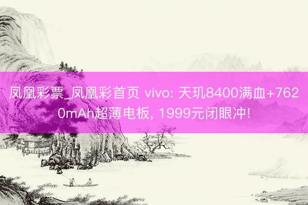 凤凰彩票_凤凰彩首页 vivo: 天玑8400满血+7620mAh超薄电板， 1999元闭眼冲!