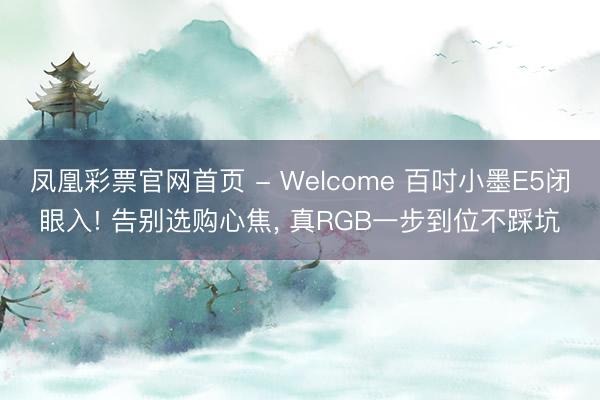 凤凰彩票官网首页 - Welcome 百吋小墨E5闭眼入! 告别选购心焦, 真RGB一步到位不踩坑
