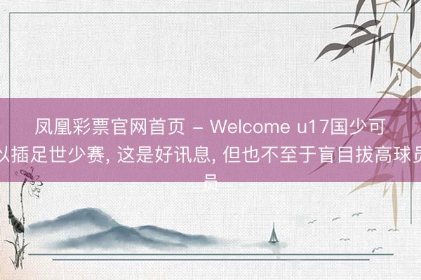凤凰彩票官网首页 - Welcome u17国少可以插足世少赛， 这是好讯息， 但也不至于盲目拔高球员