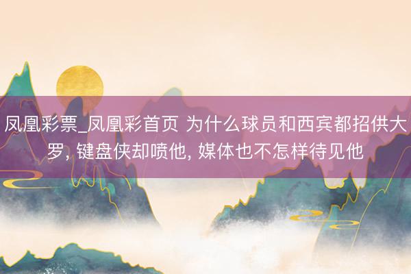 凤凰彩票_凤凰彩首页 为什么球员和西宾都招供大罗, 键盘侠却喷他, 媒体也不怎样待见他