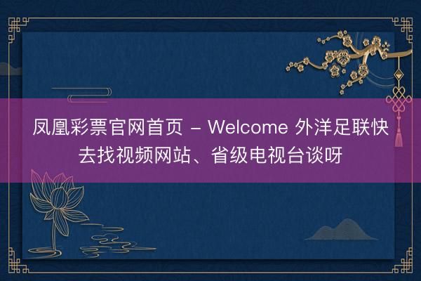 凤凰彩票官网首页 - Welcome 外洋足联快去找视频网站、省级电视台谈呀