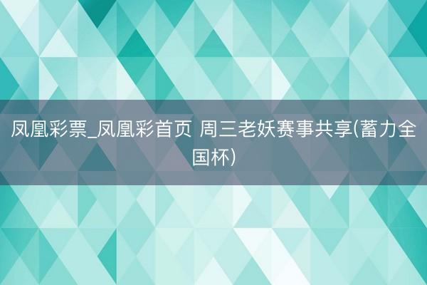 凤凰彩票_凤凰彩首页 周三老妖赛事共享(蓄力全国杯)