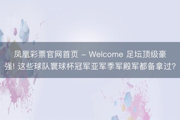 凤凰彩票官网首页 - Welcome 足坛顶级豪强! 这些球队寰球杯冠军亚军季军殿军都备拿过?