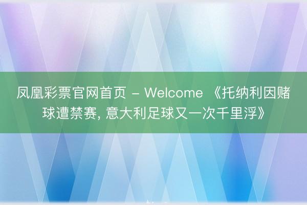 凤凰彩票官网首页 - Welcome 《托纳利因赌球遭禁赛， 意大利足球又一次千里浮》