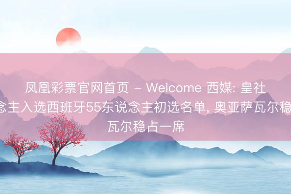 凤凰彩票官网首页 - Welcome 西媒: 皇社7东说念主入选西班牙55东说念主初选名单， 奥亚萨瓦尔稳占一席