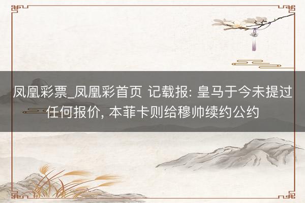 凤凰彩票_凤凰彩首页 记载报: 皇马于今未提过任何报价, 本菲卡则给穆帅续约公约