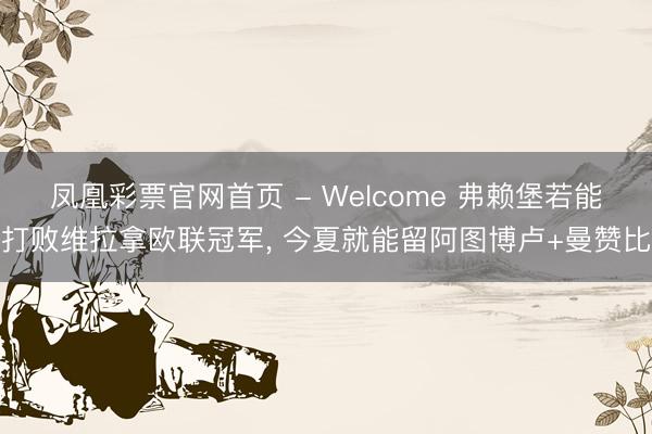 凤凰彩票官网首页 - Welcome 弗赖堡若能打败维拉拿欧联冠军, 今夏就能留阿图博卢+曼赞比