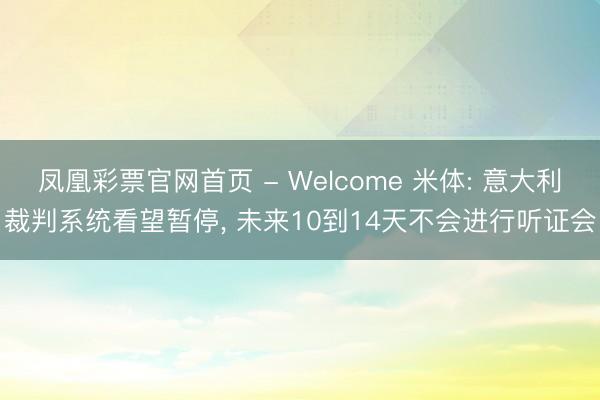 凤凰彩票官网首页 - Welcome 米体: 意大利裁判系统看望暂停, 未来10到14天不会进行听证会
