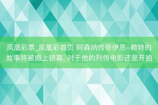 凤凰彩票_凤凰彩首页 阿森纳传奇伊恩-赖特的故事将被搬上银幕, 对于他的列传电影还是开拍