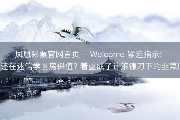 凤凰彩票官网首页 - Welcome 紧迫指示! 还在迷信学区房保值? 着重成了计策镰刀下的韭菜!