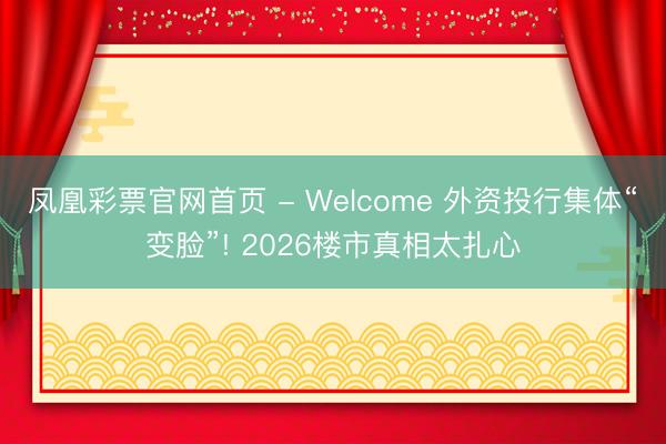凤凰彩票官网首页 - Welcome 外资投行集体“变脸”! 2026楼市真相太扎心