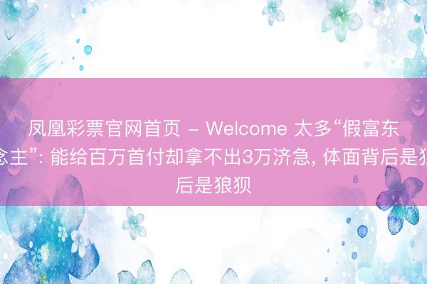 凤凰彩票官网首页 - Welcome 太多“假富东说念主”: 能给百万首付却拿不出3万济急， 体面背后是狼狈