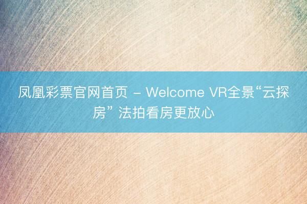 凤凰彩票官网首页 - Welcome VR全景“云探房” 法拍看房更放心