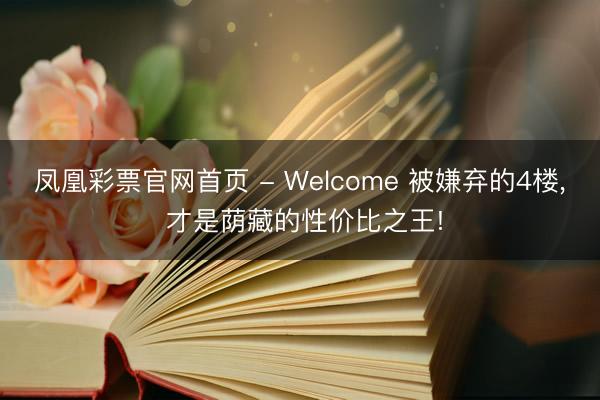 凤凰彩票官网首页 - Welcome 被嫌弃的4楼， 才是荫藏的性价比之王!