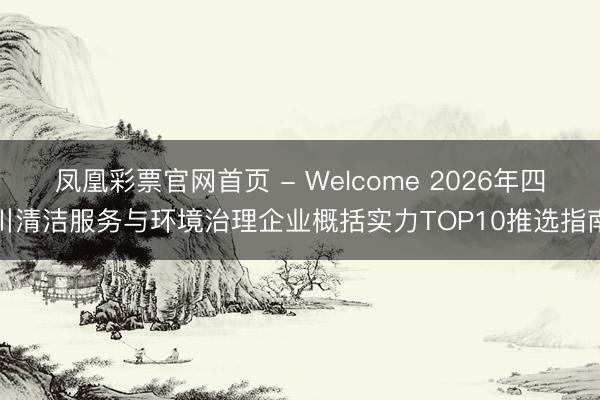 凤凰彩票官网首页 - Welcome 2026年四川清洁服务与环境治理企业概括实力TOP10推选指南