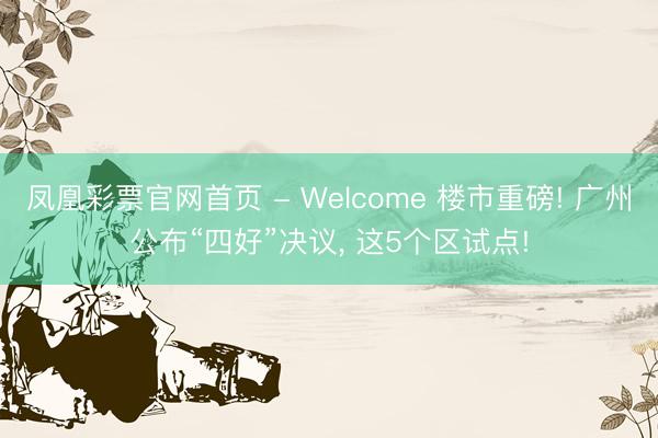 凤凰彩票官网首页 - Welcome 楼市重磅! 广州公布“四好”决议， 这5个区试点!