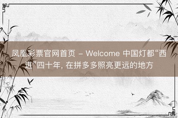 凤凰彩票官网首页 - Welcome 中国灯都“西进”四十年， 在拼多多照亮更远的地方