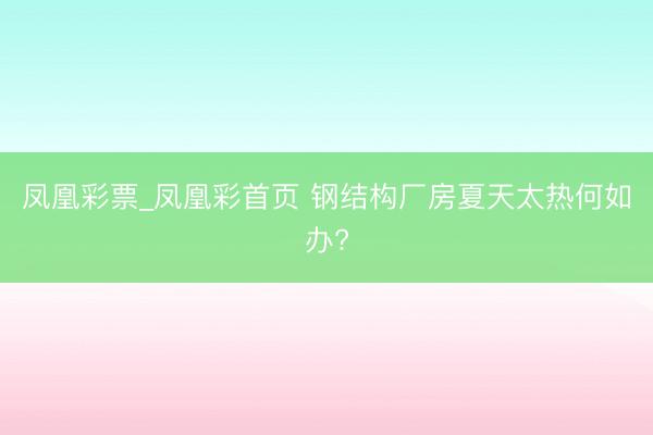 凤凰彩票_凤凰彩首页 钢结构厂房夏天太热何如办?