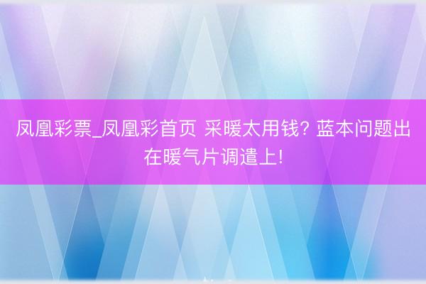 凤凰彩票_凤凰彩首页 采暖太用钱? 蓝本问题出在暖气片调遣上!