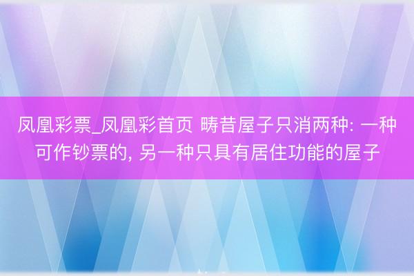 凤凰彩票_凤凰彩首页 畴昔屋子只消两种: 一种可作钞票的， 另一种只具有居住功能的屋子