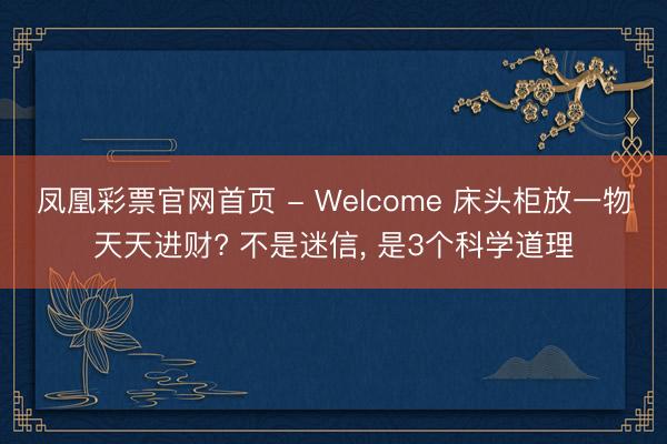 凤凰彩票官网首页 - Welcome 床头柜放一物天天进财? 不是迷信， 是3个科学道理