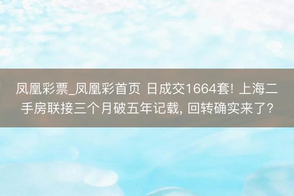 凤凰彩票_凤凰彩首页 日成交1664套! 上海二手房联接三个月破五年记载， 回转确实来了?