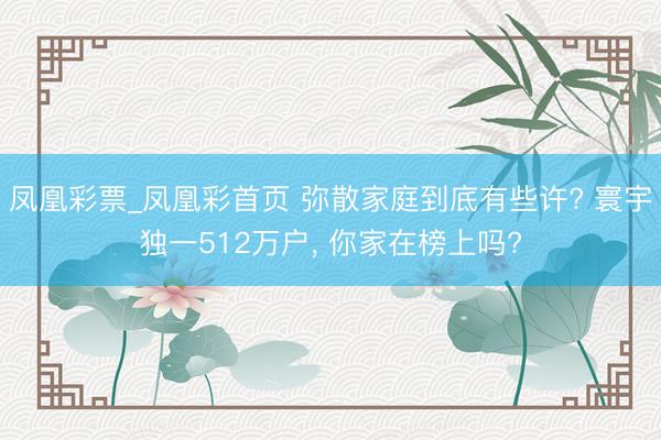 凤凰彩票_凤凰彩首页 弥散家庭到底有些许? 寰宇独一512万户， 你家在榜上吗?