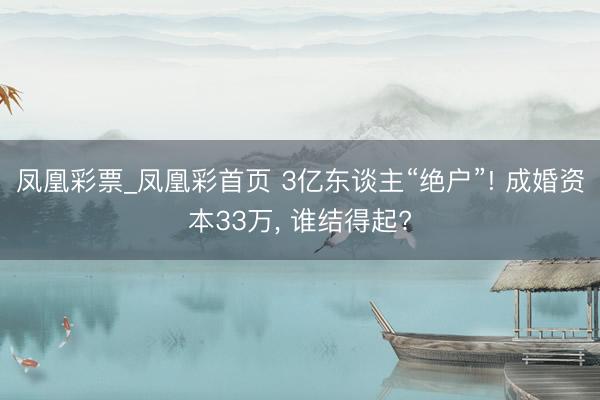 凤凰彩票_凤凰彩首页 3亿东谈主“绝户”! 成婚资本33万， 谁结得起?