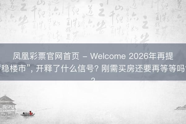 凤凰彩票官网首页 - Welcome 2026年再提“稳楼市”， 开释了什么信号? 刚需买房还要再等等吗?